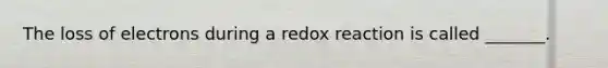 The loss of electrons during a redox reaction is called _______.