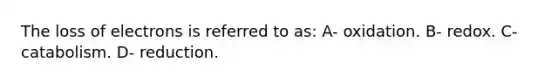 The loss of electrons is referred to as: A- oxidation. B- redox. C- catabolism. D- reduction.
