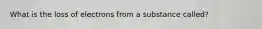 What is the loss of electrons from a substance called?