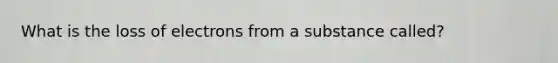 What is the loss of electrons from a substance called?