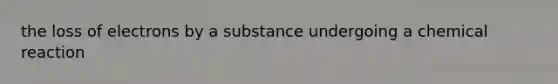 the loss of electrons by a substance undergoing a chemical reaction