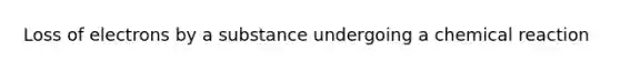 Loss of electrons by a substance undergoing a chemical reaction