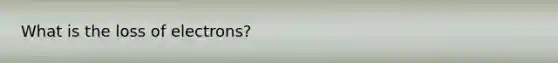 What is the loss of electrons?