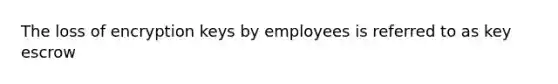 The loss of encryption keys by employees is referred to as key escrow