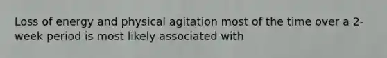 Loss of energy and physical agitation most of the time over a 2-week period is most likely associated with