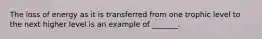 The loss of energy as it is transferred from one trophic level to the next higher level is an example of _______.