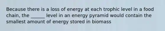 Because there is a loss of energy at each trophic level in a food chain, the ______ level in an energy pyramid would contain the smallest amount of energy stored in biomass