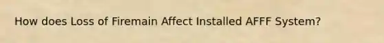 How does Loss of Firemain Affect Installed AFFF System?