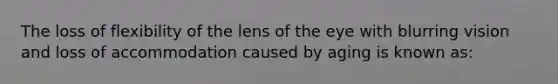 The loss of flexibility of the lens of the eye with blurring vision and loss of accommodation caused by aging is known as: