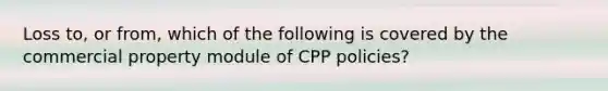 Loss to, or from, which of the following is covered by the commercial property module of CPP policies?