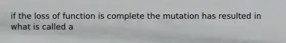 if the loss of function is complete the mutation has resulted in what is called a