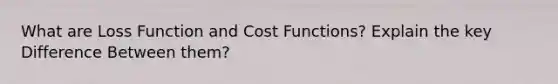 What are Loss Function and Cost Functions? Explain the key Difference Between them?