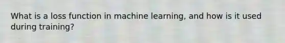 What is a loss function in machine learning, and how is it used during training?