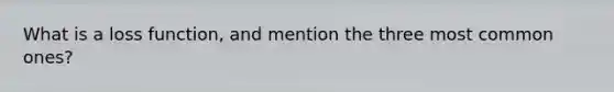 What is a loss function, and mention the three most common ones?