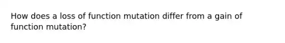 How does a loss of function mutation differ from a gain of function mutation?