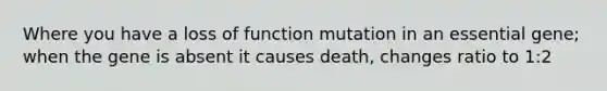 Where you have a loss of function mutation in an essential gene; when the gene is absent it causes death, changes ratio to 1:2