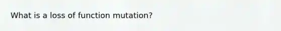 What is a loss of function mutation?