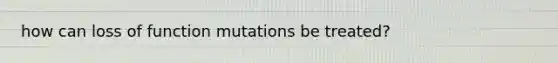 how can loss of function mutations be treated?