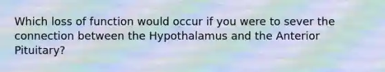 Which loss of function would occur if you were to sever the connection between the Hypothalamus and the Anterior Pituitary?