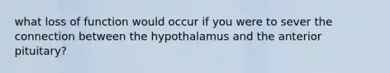 what loss of function would occur if you were to sever the connection between the hypothalamus and the anterior pituitary?