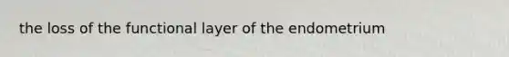the loss of the functional layer of the endometrium
