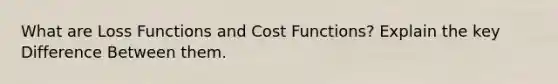 What are Loss Functions and Cost Functions? Explain the key Difference Between them.