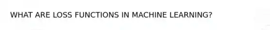 WHAT ARE LOSS FUNCTIONS IN MACHINE LEARNING?