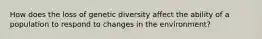 How does the loss of genetic diversity affect the ability of a population to respond to changes in the environment?