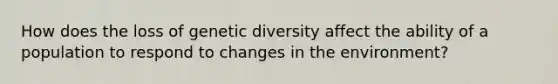 How does the loss of genetic diversity affect the ability of a population to respond to changes in the environment?