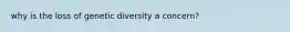 why is the loss of genetic diversity a concern?
