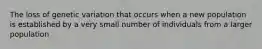 The loss of genetic variation that occurs when a new population is established by a very small number of individuals from a larger population