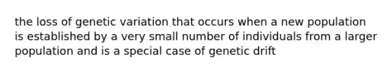 the loss of genetic variation that occurs when a new population is established by a very small number of individuals from a larger population and is a special case of genetic drift