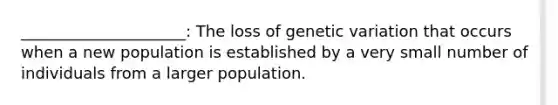 _____________________: The loss of genetic variation that occurs when a new population is established by a very small number of individuals from a larger population.