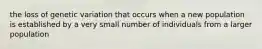 the loss of genetic variation that occurs when a new population is established by a very small number of individuals from a larger population