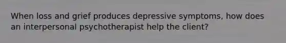 When loss and grief produces depressive symptoms, how does an interpersonal psychotherapist help the client?