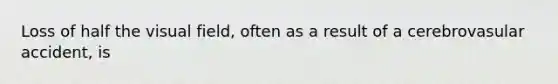 Loss of half the visual field, often as a result of a cerebrovasular accident, is