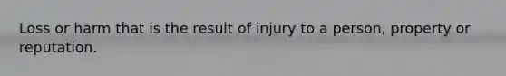 Loss or harm that is the result of injury to a person, property or reputation.