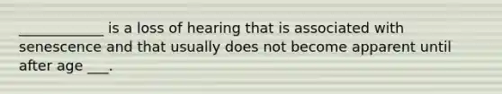 ____________ is a loss of hearing that is associated with senescence and that usually does not become apparent until after age ___.