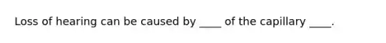 Loss of hearing can be caused by ____ of the capillary ____.