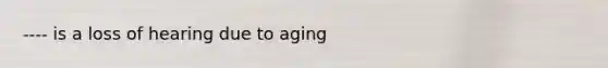 ---- is a loss of hearing due to aging