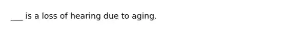 ___ is a loss of hearing due to aging.