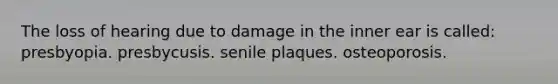 The loss of hearing due to damage in the inner ear is called: presbyopia. presbycusis. senile plaques. osteoporosis.