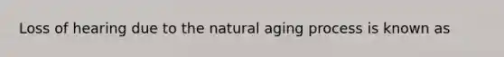 Loss of hearing due to the natural aging process is known as