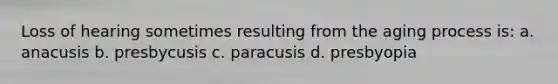 Loss of hearing sometimes resulting from the aging process is: a. anacusis b. presbycusis c. paracusis d. presbyopia