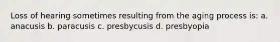 Loss of hearing sometimes resulting from the aging process is: a. anacusis b. paracusis c. presbycusis d. presbyopia