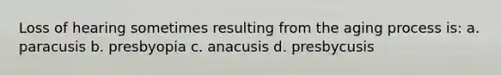 Loss of hearing sometimes resulting from the aging process is: a. paracusis b. presbyopia c. anacusis d. presbycusis