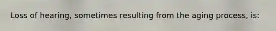 Loss of hearing, sometimes resulting from the aging process, is: