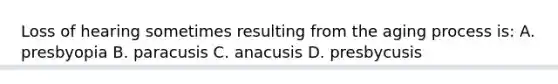 Loss of hearing sometimes resulting from the aging process is: A. presbyopia B. paracusis C. anacusis D. presbycusis