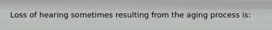 Loss of hearing sometimes resulting from the aging process is: