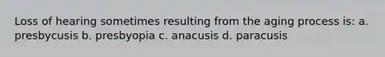 Loss of hearing sometimes resulting from the aging process is: a. presbycusis b. presbyopia c. anacusis d. paracusis